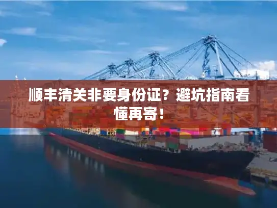 顺丰清关非要身份证？避坑指南看懂再寄！