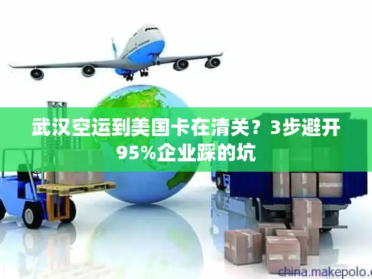 武汉空运到美国卡在清关？3步避开95%企业踩的坑