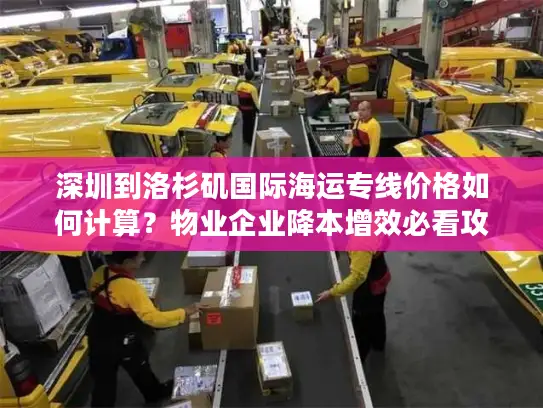 深圳到洛杉矶国际海运专线价格如何计算？物业企业降本增效必看攻略