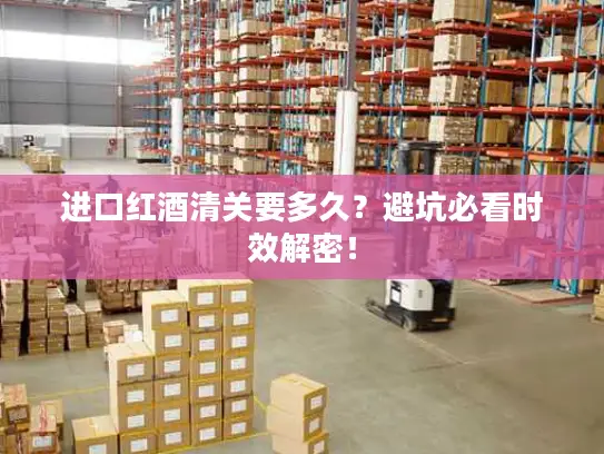 进口红酒清关要多久？避坑必看时效解密！