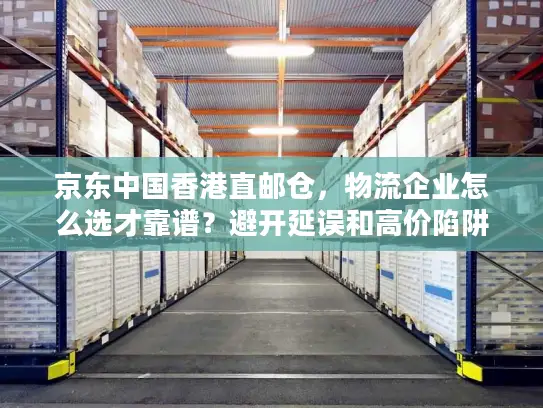 京东中国香港直邮仓，物流企业怎么选才靠谱？避开延误和高价陷阱