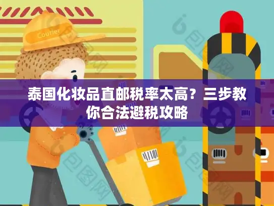 泰国化妆品直邮税率太高？三步教你合法避税攻略