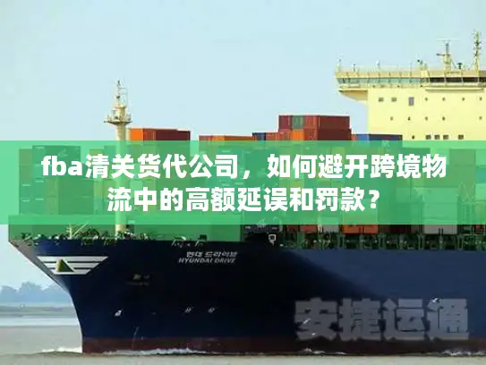 fba清关货代公司，如何避开跨境物流中的高额延误和罚款？