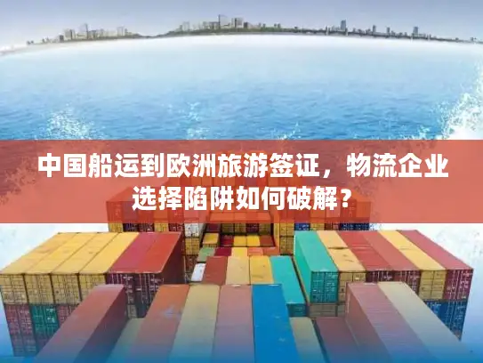 中国船运到欧洲旅游签证，物流企业选择陷阱如何破解？