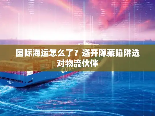 国际海运怎么了？避开隐藏陷阱选对物流伙伴
