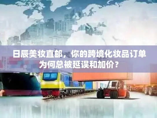 日辰美妆直邮，你的跨境化妆品订单为何总被延误和加价？