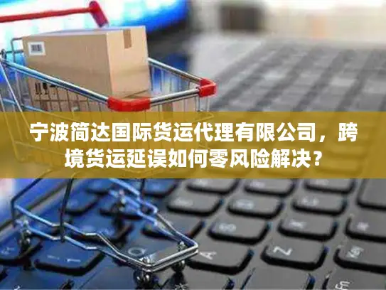 宁波简达国际货运代理有限公司，跨境货运延误如何零风险解决？
