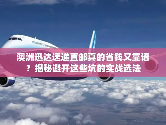 澳洲迅达速递直邮真的省钱又靠谱？揭秘避开这些坑的实战选法