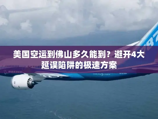 美国空运到佛山多久能到？避开4大延误陷阱的极速方案