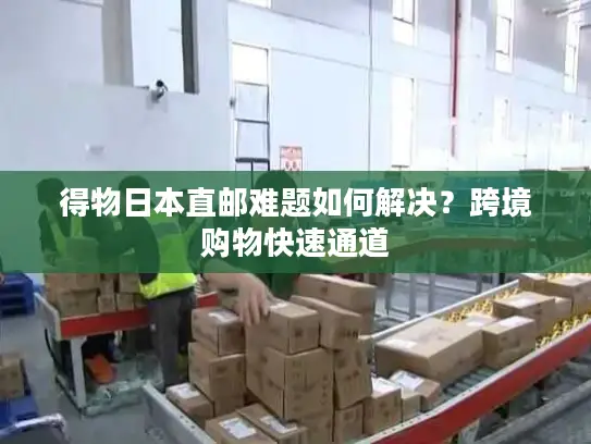得物日本直邮难题如何解决？跨境购物快速通道