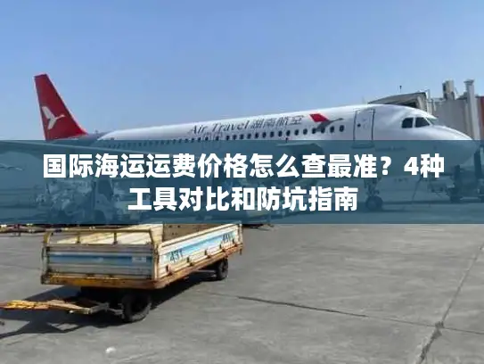 国际海运运费价格怎么查最准？4种工具对比和防坑指南