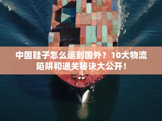 中国鞋子怎么运到国外？10大物流陷阱和通关秘诀大公开！