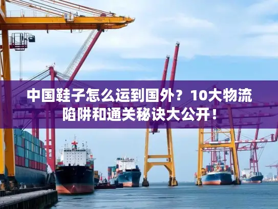 中国鞋子怎么运到国外？10大物流陷阱和通关秘诀大公开！