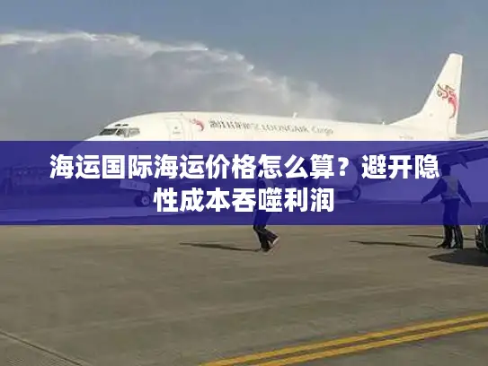 海运国际海运价格怎么算？避开隐性成本吞噬利润