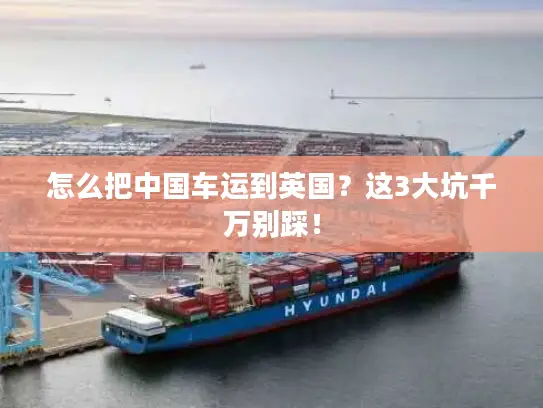 怎么把中国车运到英国？这3大坑千万别踩！