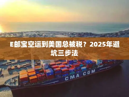 E邮宝空运到美国总被税？2025年避坑三步法