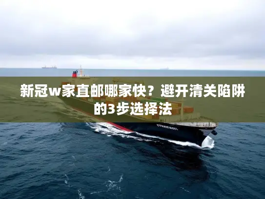 新冠w家直邮哪家快？避开清关陷阱的3步选择法