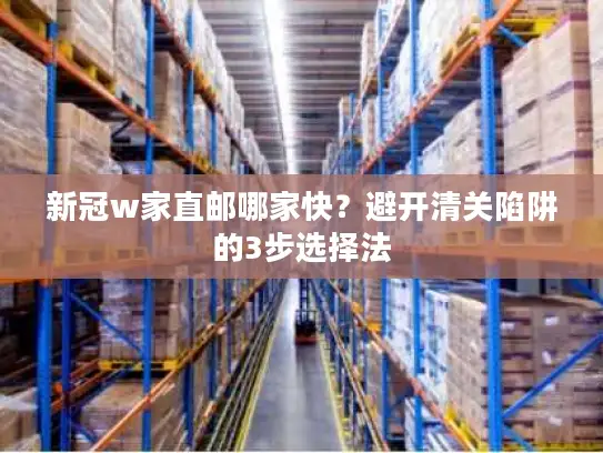 新冠w家直邮哪家快？避开清关陷阱的3步选择法