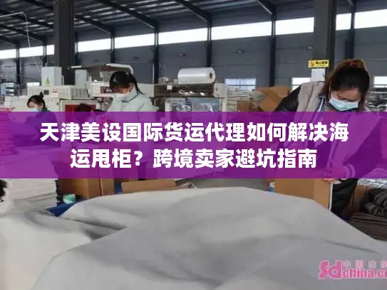 天津美设国际货运代理如何解决海运甩柜？跨境卖家避坑指南