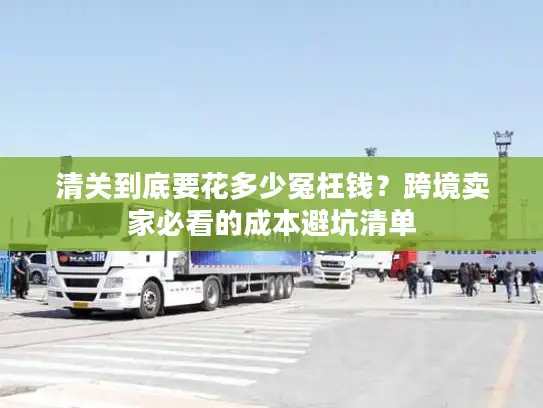 清关到底要花多少冤枉钱？跨境卖家必看的成本避坑清单