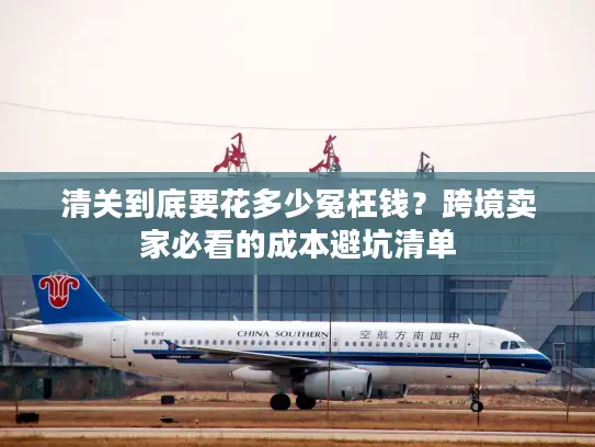 清关到底要花多少冤枉钱？跨境卖家必看的成本避坑清单