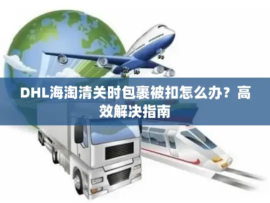DHL海淘清关时包裹被扣怎么办？高效解决指南