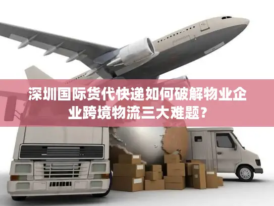 深圳国际货代快递如何破解物业企业跨境物流三大难题？