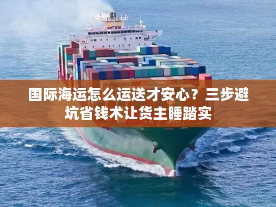 国际海运怎么运送才安心？三步避坑省钱术让货主睡踏实