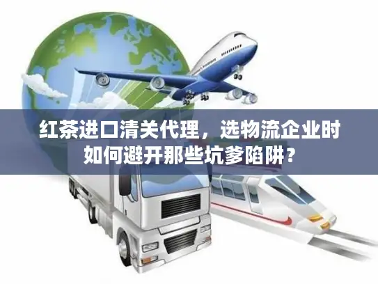 红茶进口清关代理，选物流企业时如何避开那些坑爹陷阱？