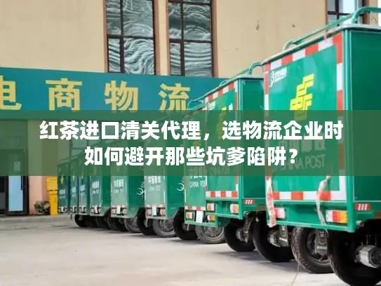 红茶进口清关代理，选物流企业时如何避开那些坑爹陷阱？
