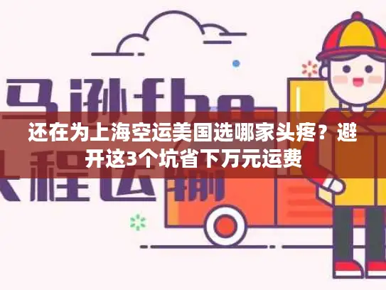 还在为上海空运美国选哪家头疼？避开这3个坑省下万元运费