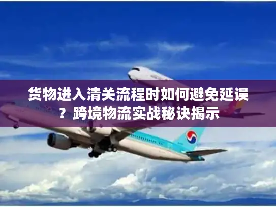 货物进入清关流程时如何避免延误？跨境物流实战秘诀揭示