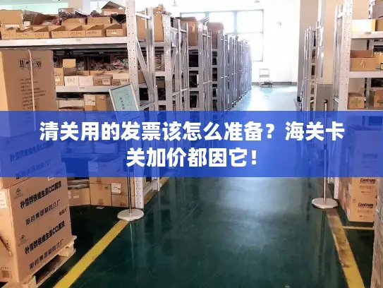 清关用的发票该怎么准备？海关卡关加价都因它！