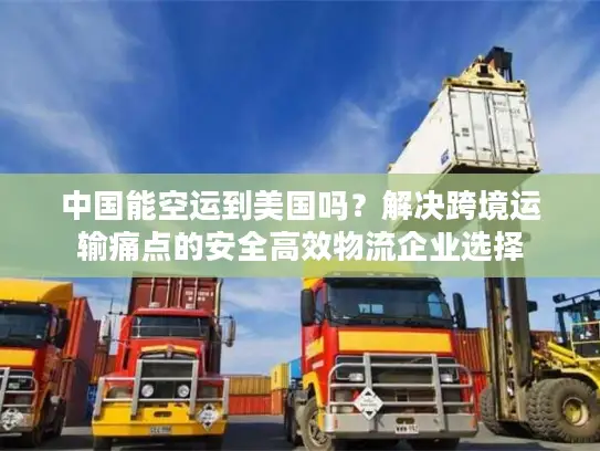 中国能空运到美国吗？解决跨境运输痛点的安全高效物流企业选择
