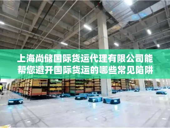 上海尚储国际货运代理有限公司能帮您避开国际货运的哪些常见陷阱？