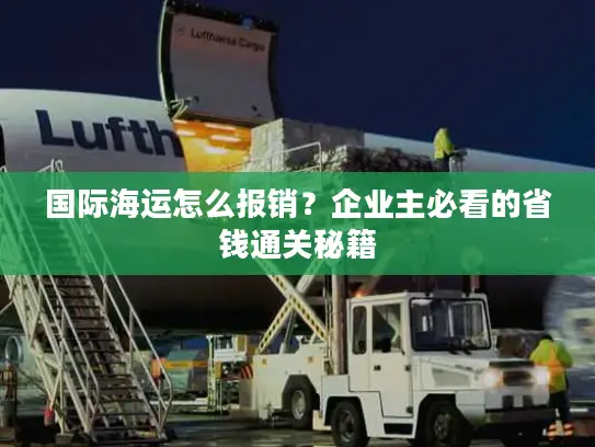 国际海运怎么报销？企业主必看的省钱通关秘籍
