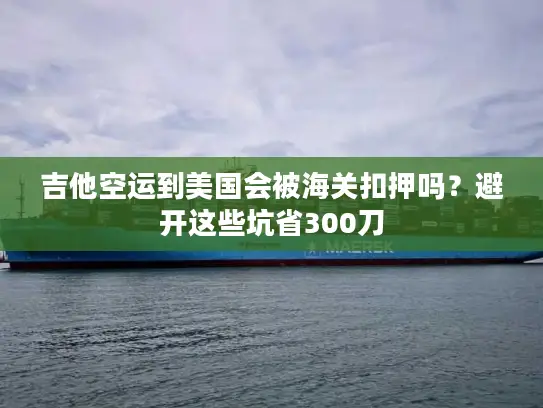 吉他空运到美国会被海关扣押吗？避开这些坑省300刀