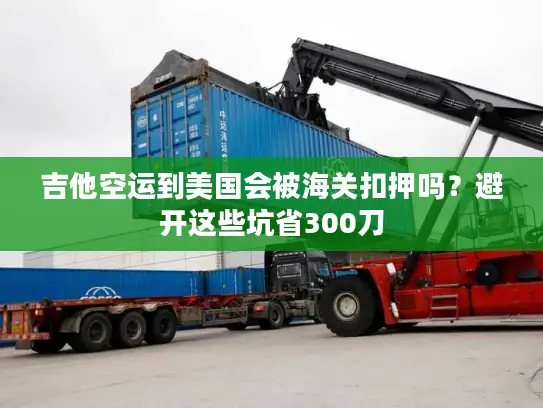 吉他空运到美国会被海关扣押吗？避开这些坑省300刀