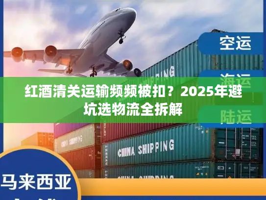 红酒清关运输频频被扣？2025年避坑选物流全拆解