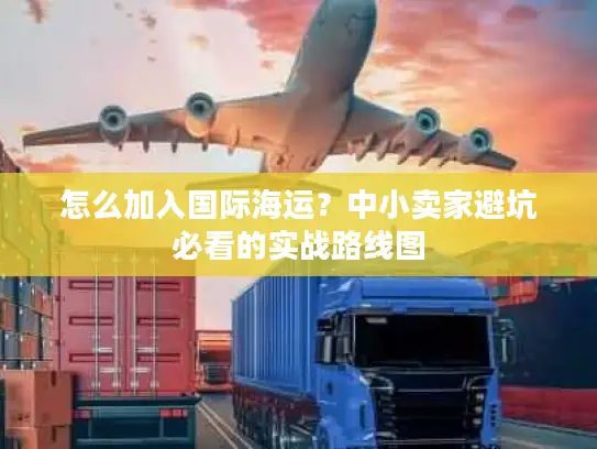 怎么加入国际海运？中小卖家避坑必看的实战路线图