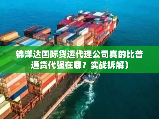 锦洋达国际货运代理公司真的比普通货代强在哪？实战拆解）