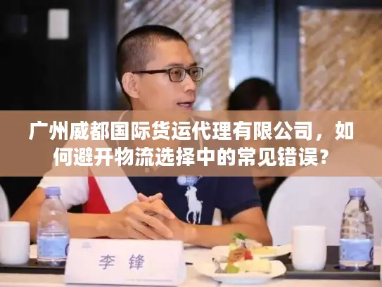 广州威都国际货运代理有限公司，如何避开物流选择中的常见错误？