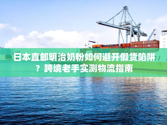 日本直邮明治奶粉如何避开假货陷阱？跨境老手实测物流指南