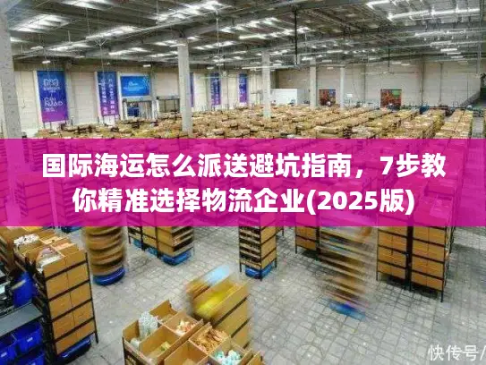 国际海运怎么派送避坑指南，7步教你精准选择物流企业(2025版)