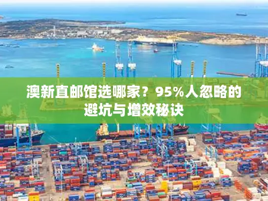 澳新直邮馆选哪家？95%人忽略的避坑与增效秘诀