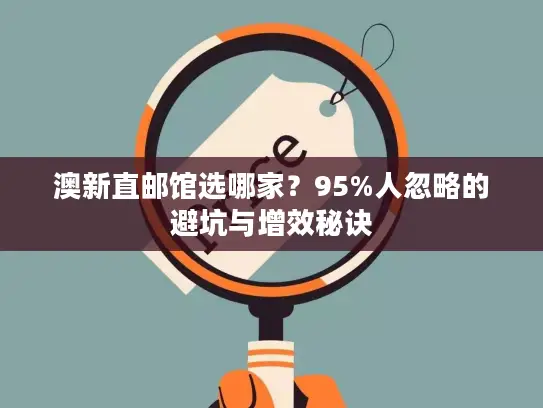 澳新直邮馆选哪家？95%人忽略的避坑与增效秘诀