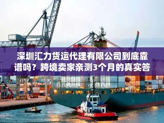 深圳汇力货运代理有限公司到底靠谱吗？跨境卖家亲测3个月的真实答案