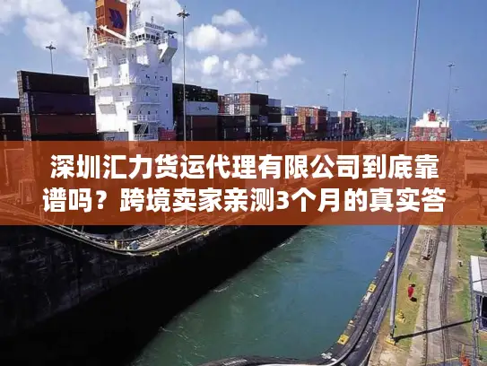 深圳汇力货运代理有限公司到底靠谱吗？跨境卖家亲测3个月的真实答案