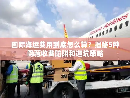 国际海运费用到底怎么算？揭秘5种隐藏收费陷阱和避坑策略