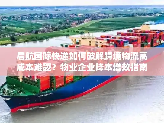 启航国际快递如何破解跨境物流高成本难题？物业企业降本增效指南